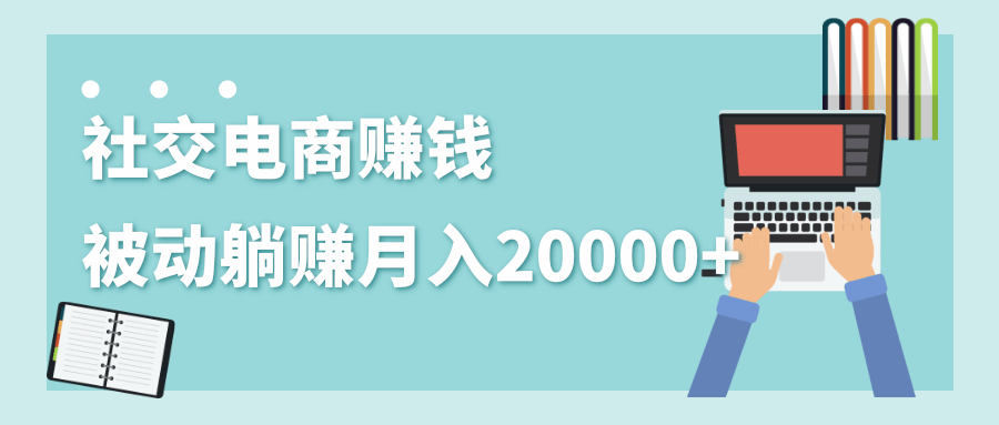 2020年最赚钱的副业，社交电商被动躺赚月入20000+，躺着就有收入（视频+文档）-创业资源库
