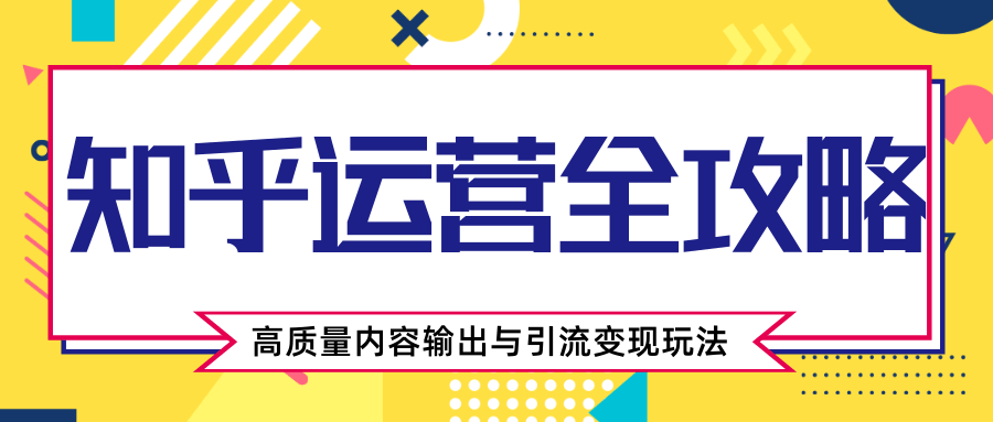 知乎运营全攻略，涨盐值最快的方法，高质量内容输出与引流变现玩法（共3节视频）-创业资源库