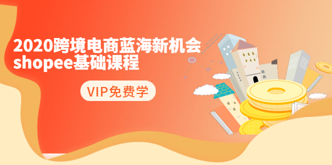 2020跨境电商蓝海新机会-SHOPEE基础课程：简单粗暴日报爆千单（27节课）-创业资源库