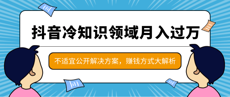 抖音冷知识领域月入过万项目，不适宜公开解决方案 ，抖音赚钱方式大解析！-创业资源库