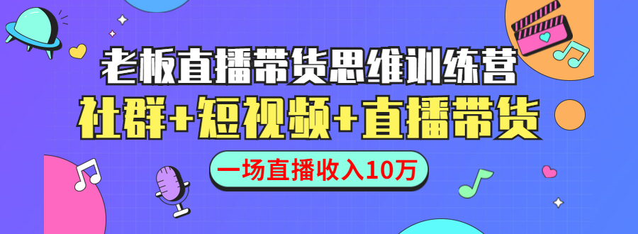 直播带货思维训练营：社群+短视频+直播带货：一场直播收入10万-创业资源库