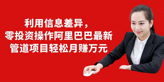 利用信息差异，零投资操作阿里巴巴最新管道项目轻松月赚10000+-创业资源库
