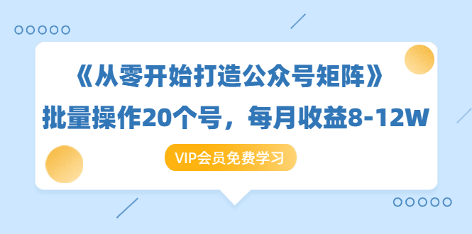 《从零开始打造公众号矩阵》批量操作20个号，每月收益大概8-12W（44节课）-创业资源库