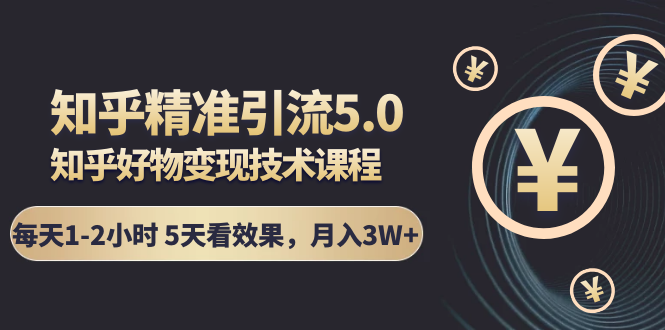 知乎精准引流5.0+知乎好物变现技术课程：每天1-2小时5天看效果，月入3W+-创业资源库