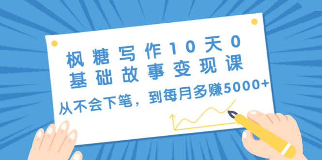 枫糖写作10天0基础故事变现课：从不会下笔，到每月多赚5000+（10节视频课）-创业资源库