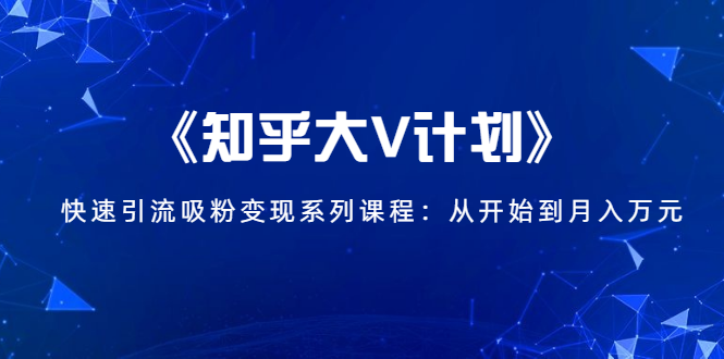 《知乎大V计划》快速引流吸粉变现系列课程：从0开始到月入万元-创业资源库