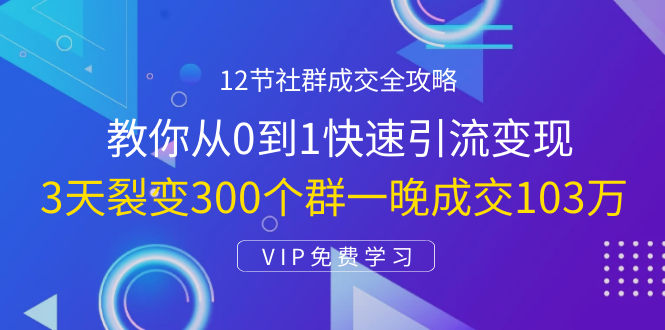12节社群成交全攻略：从0到1快速引流变现，3天裂变300个群一晚成交103万-创业资源库