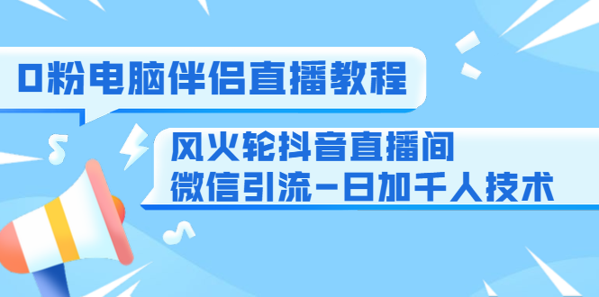 0粉电脑伴侣直播教程+风火轮抖音直播间微信引流-日加千人技术（两节视频）-创业资源库