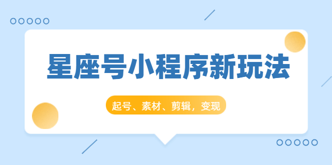 星座号小程序新玩法：起号、素材、剪辑，如何变现（附素材）-创业资源库