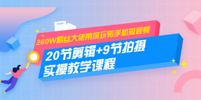 260W粉丝大佬带你玩转手机短视频：20节剪辑+9节拍摄 实操教学课程-创业资源库