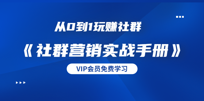 从0到1玩赚社群《社群营销实战手册》干货满满，多种变现模式（21节）-创业资源库