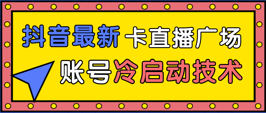 抖音最新卡直播广场12个方法、新老账号冷启动技术，异常账号冷启动-创业资源库