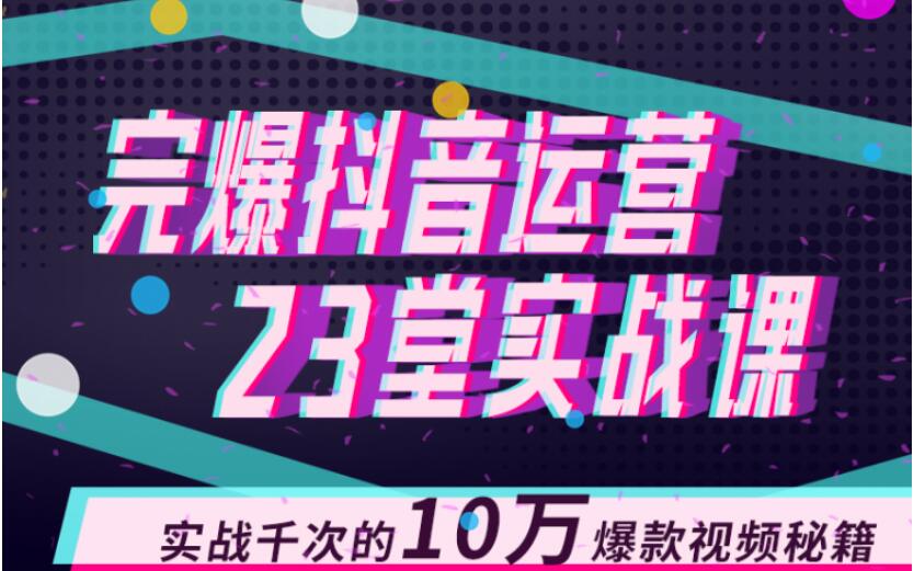 完爆抖音运营23堂实战课，实战千次的10万爆款视频秘籍-创业资源库