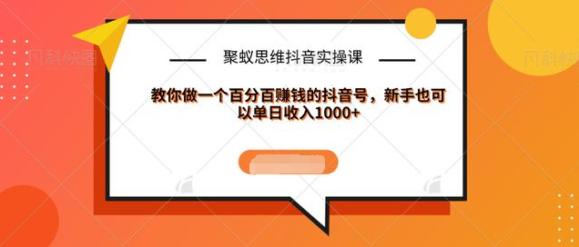 聚蚁思维抖音实操课:教你做一个百分百赚钱的抖音号，新手也可以单日收入1000+-创业资源库