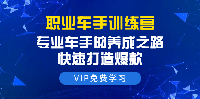 职业车手训练营：专业车手的养成之路，快速打造爆款（8节-无水印直播课）-创业资源库