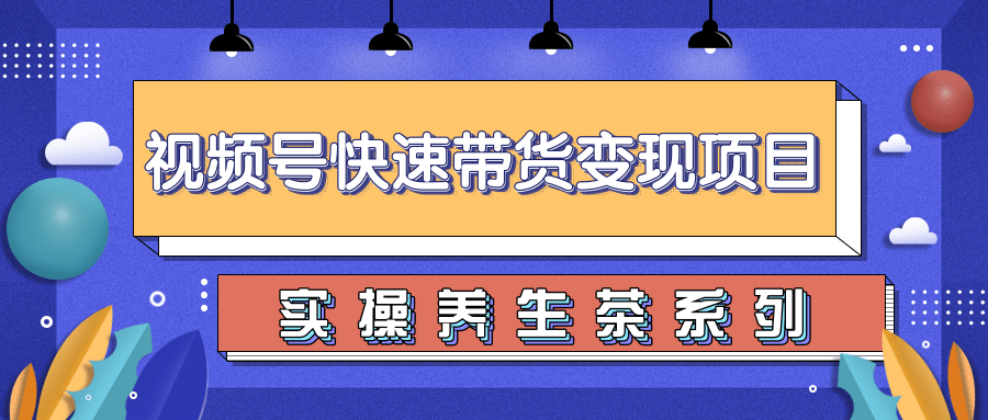 柚子视频号带货实操变现项目，零基础操作养身茶月入10000+-创业资源库