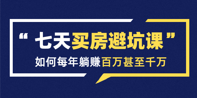 七天买房避坑课：人生中最为赚钱的投资，如何每年躺赚百万甚至千万-创业资源库