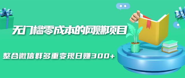 无门槛零成本的网赚项目，整合微信群多重变现日赚300+-创业资源库