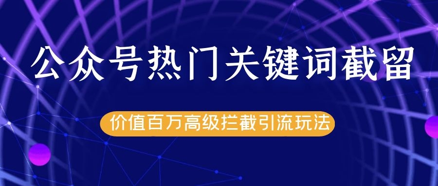 公众号热门关键词截留精准引流实战课程，价值百万高级拦截引流玩法！-创业资源库