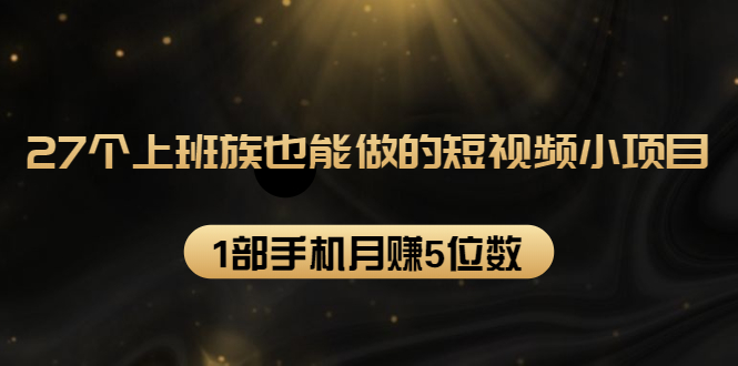 27个上班族也能做的短视频小项目，1部手机月赚5位数【赠短视频礼包】-创业资源库