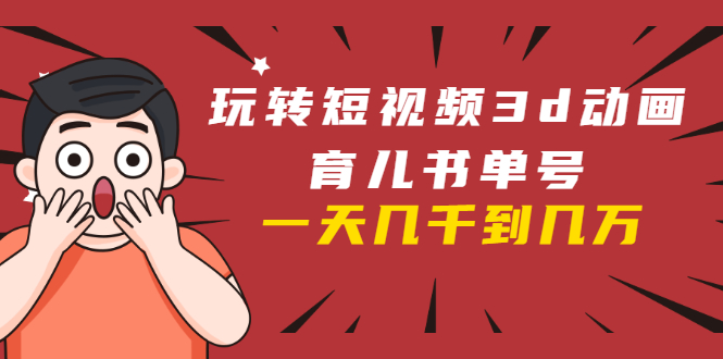 玩转短视频3D动画育儿书单号：实战操作一天几千，好的时候一天几万收益-创业资源库