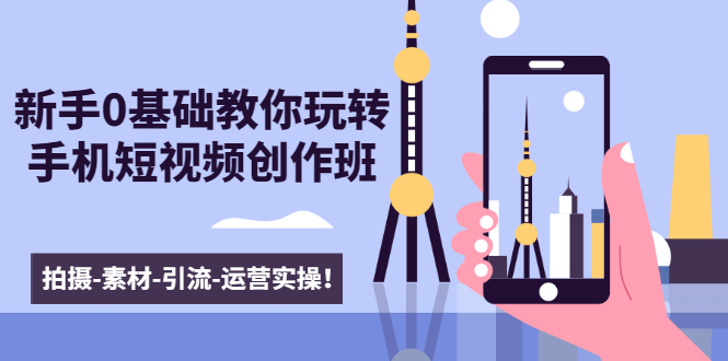 新手0基础教你玩转手机短视频创作班：拍摄-素材-引流-运营实操！-创业资源库