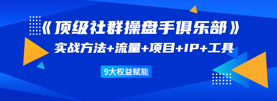 《顶级社群操盘手俱乐部》实战方法+流量+项目+IP+工具 9大权益赋能-创业资源库
