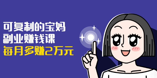 可复制的宝妈副业赚钱课：左手赚这在右手带娃，每月多赚2万元-创业资源库