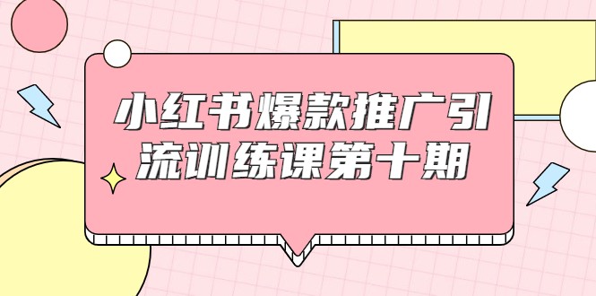 小红书爆款推广引流训练课第十期，手把手带你玩转小红书，轻松月入过万-创业资源库