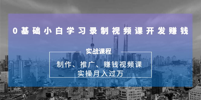 0基础小白学习录制视频课开发赚钱：制作、推广、赚钱视频课 实操月入过万-创业资源库