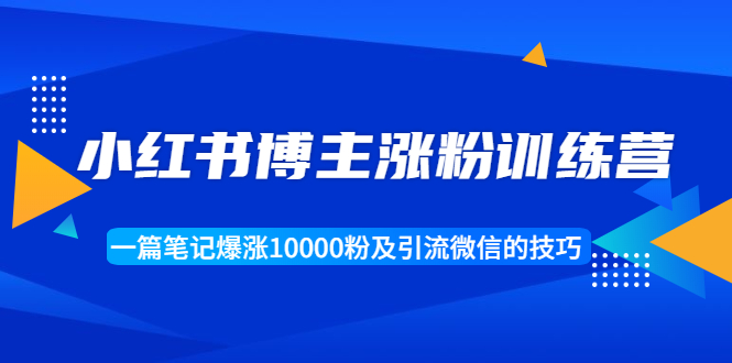 小红书博主涨粉训练营：一篇笔记爆涨10000粉及引流微信的技巧-创业资源库