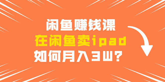 闲鱼赚钱课：在闲鱼卖ipad，如何月入3W？详细操作教程-创业资源库
