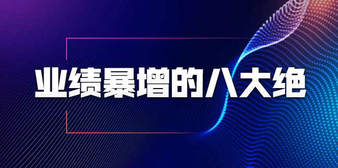 业绩暴增的八大绝招，销售员必须掌握的硬核技能（9节视频课程）-创业资源库