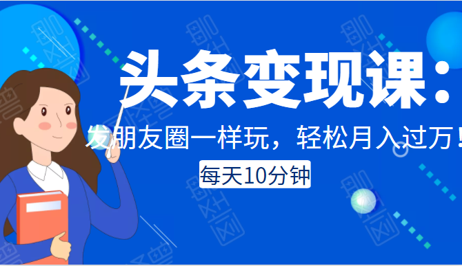 头条变现课：每天10分钟，像发朋友圈一样玩头条，轻松月入过万！-创业资源库