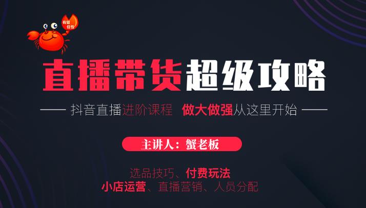 蟹老板抖音直播带货超级攻略：抖音直播带货的详细玩法，小店运营、付费投放等-创业资源库