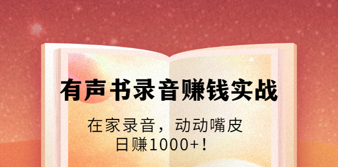 有声书录音赚钱实战：在家录音，动动嘴皮，日赚1000+！-创业资源库