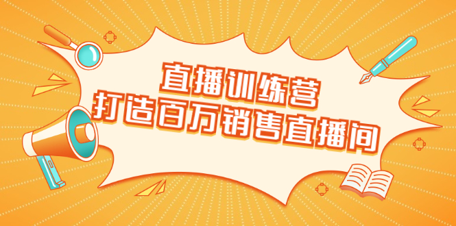 直播训练营：打造百万销售直播间 教会你如何直播带货，抓住直播大风口-创业资源库