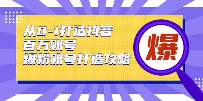 从0-1打造抖音百万账号-爆粉账号打造攻略，针对有账号无粉丝的现象-创业资源库