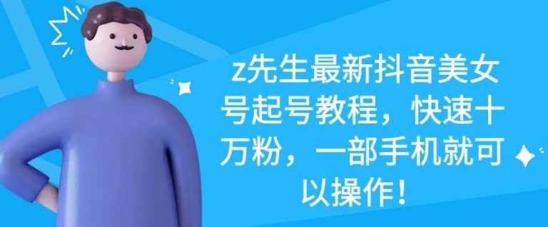 z先生最新抖音美女号起号教程，快速十万粉，一部手机就可以操作-创业资源库