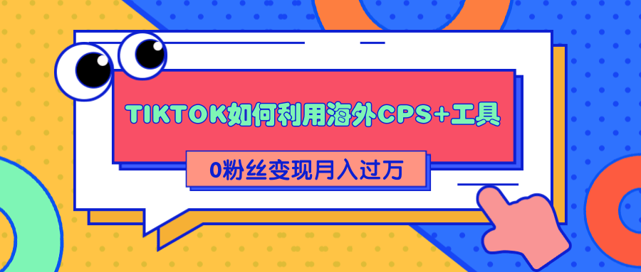 详细解析TIKTOK如何利用海外CPS+工具0粉丝轻松变现月入过万-创业资源库