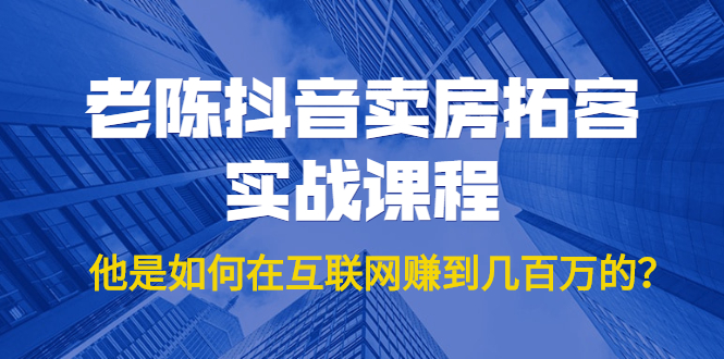 老陈抖音卖房拓客实战课程，他是如何在互联网赚到几百万的？价值1999元-创业资源库