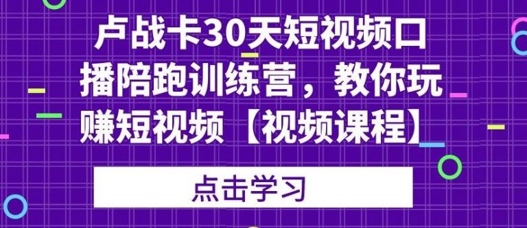 卢战卡30天短视频口播陪跑训练营，教你玩赚短视频-创业资源库