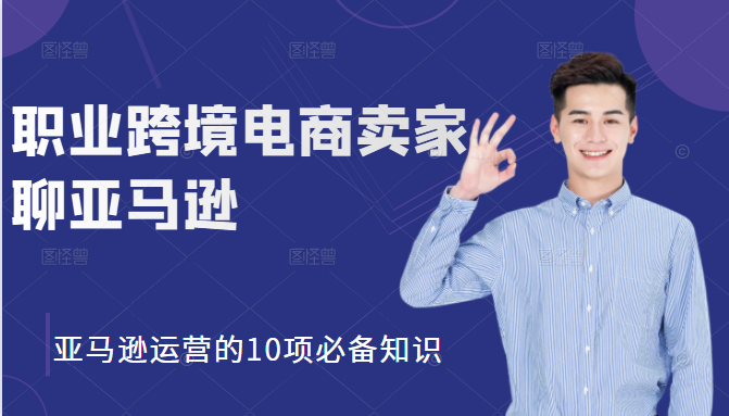 职业跨境电商卖家聊亚马逊：亚马逊运营的10项必备知识，12堂课让你看懂亚马逊运营-创业资源库