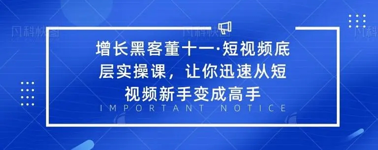 增长黑客董十一·短视频底层实操课，从短视频新手变成高手-创业资源库