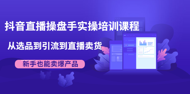 抖音直播操盘手实操培训课程：从选品到引流到直播卖货，新手也能卖爆产品-创业资源库