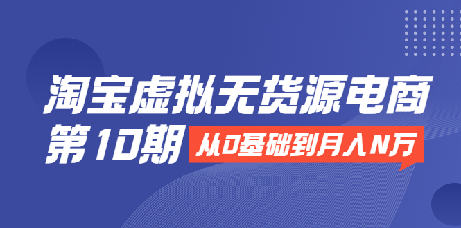 淘宝虚拟无货源电商第10期：从0基础到月入N万，全程实操，可批量操作-创业资源库