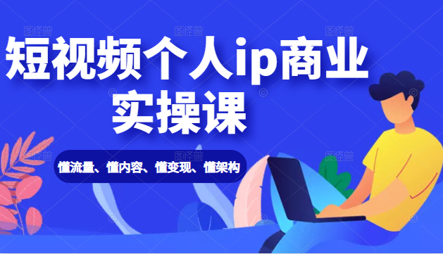 短视频个人ip商业实操课： 懂流量、懂内容、懂变现、懂架构（价值999元）-创业资源库