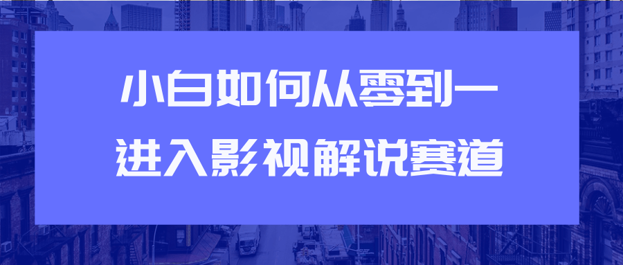 教你短视频赚钱玩法之小白如何从0到1快速进入影视解说赛道-创业资源库