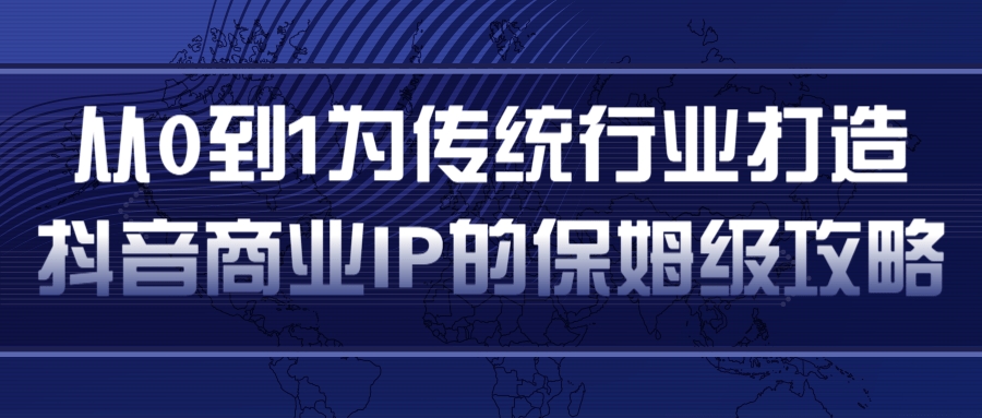 从0到1为传统行业打造抖音商业IP简单高效的保姆级攻略-创业资源库