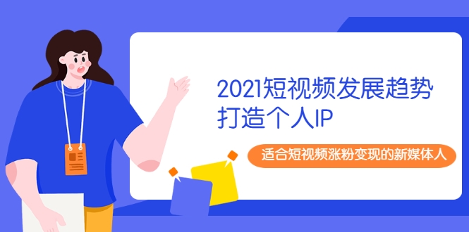 2021短视频发展趋势+打造个人IP，适合短视频涨粉变现的新媒体人-创业资源库